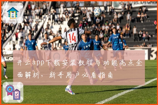 开云app下载安装教程与功能亮点全面解析，新手用户必看指南
