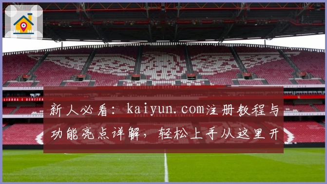 新人必看：kaiyun.com注册教程与功能亮点详解，轻松上手从这里开始！