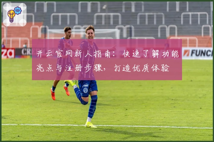 开云官网新人指南：快速了解功能亮点与注册步骤，打造优质体验