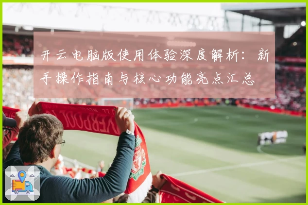 开云电脑版使用体验深度解析：新手操作指南与核心功能亮点汇总