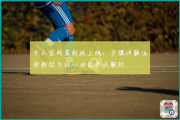 开云官网最新版上线，步骤详解注册教程与核心功能亮点解析