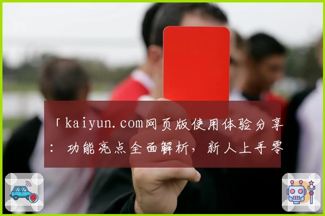 「kaiyun.com网页版使用体验分享：功能亮点全面解析，新人上手零压力！」