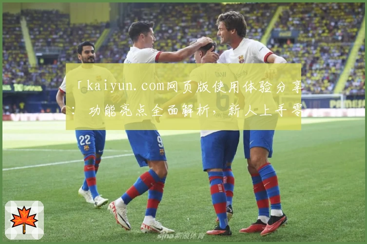 「kaiyun.com网页版使用体验分享:功能亮点全面解析,新人上手零压力!」