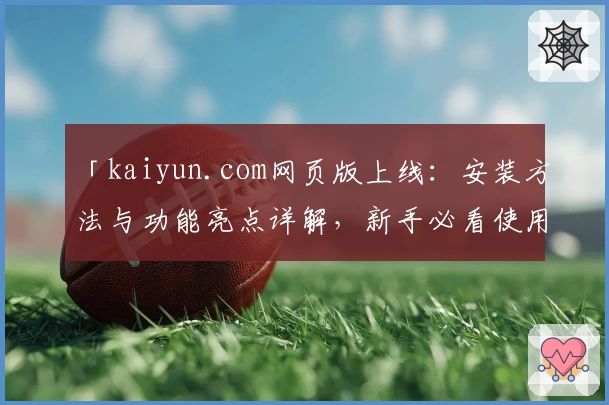 「kaiyun.com网页版上线：安装方法与功能亮点详解，新手必看使用指南」