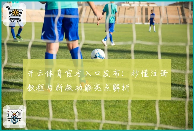 开云体育官方入口发布：秒懂注册教程与新版功能亮点解析