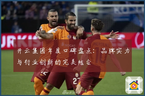 开云集团年度口碑盘点：品牌实力与行业创新的完美结合