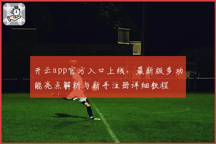 开云app官方入口上线，最新版多功能亮点解析与新手注册详细教程