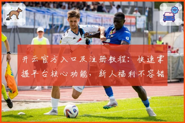 开云官方入口及注册教程：快速掌握平台核心功能，新人福利不容错过！