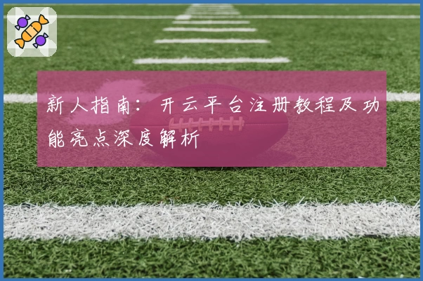 新人指南：开云平台注册教程及功能亮点深度解析