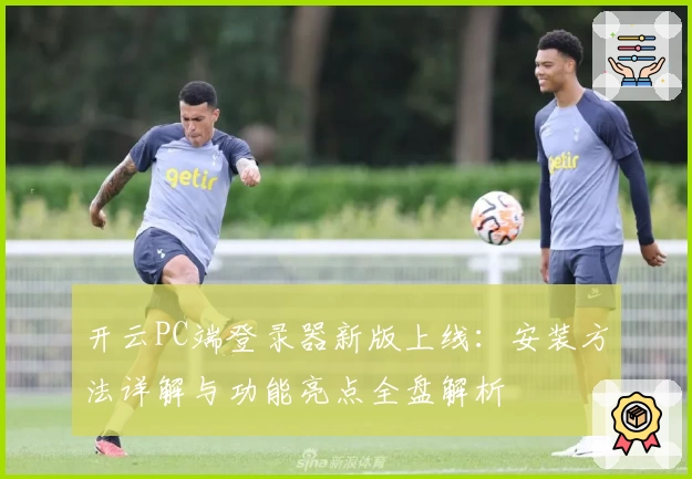 开云PC端登录器新版上线：安装方法详解与功能亮点全盘解析