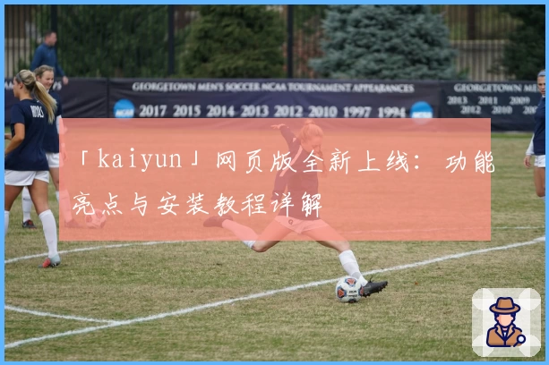 「kaiyun」网页版全新上线：功能亮点与安装教程详解