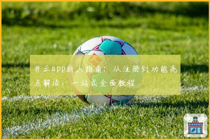 开云app新人指南：从注册到功能亮点解读，一站式全面教程