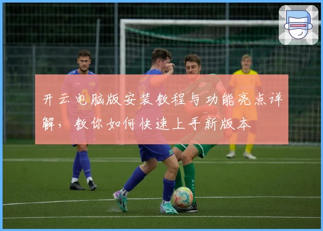 开云电脑版安装教程与功能亮点详解,教你如何快速上手新版本