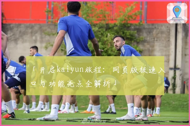 「开启kaiyun旅程：网页版极速入口与功能亮点全解析」