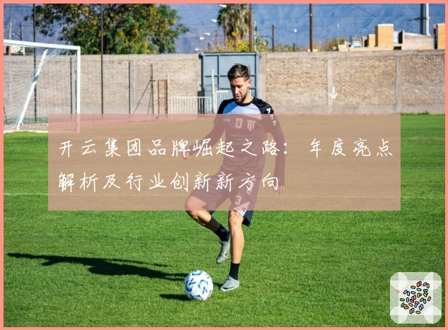 开云集团品牌崛起之路：年度亮点解析及行业创新新方向