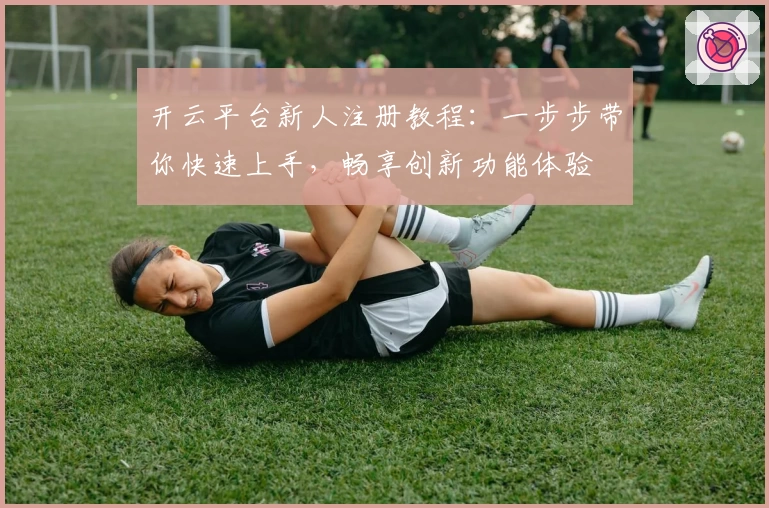 开云平台新人注册教程：一步步带你快速上手，畅享创新功能体验