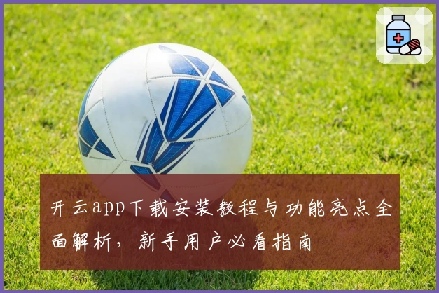 开云app下载安装教程与功能亮点全面解析，新手用户必看指南