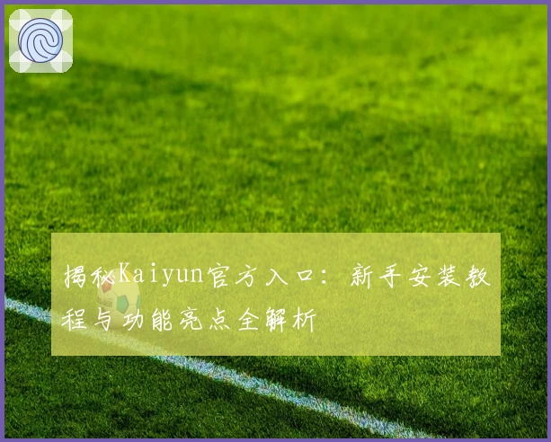 揭秘Kaiyun官方入口：新手安装教程与功能亮点全解析