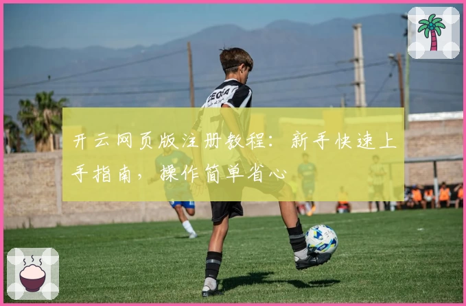 开云网页版注册教程：新手快速上手指南，操作简单省心