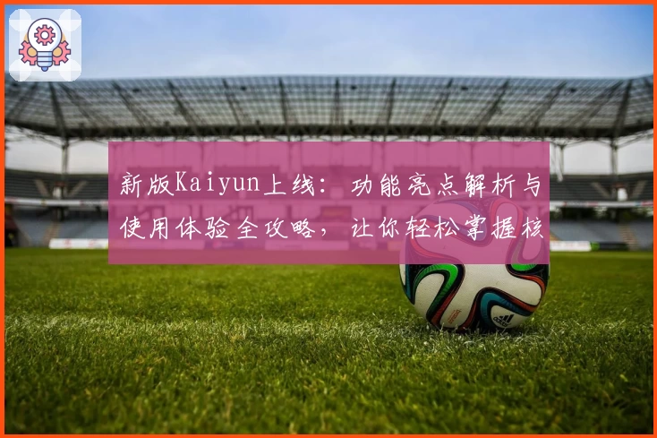 新版Kaiyun上线：功能亮点解析与使用体验全攻略，让你轻松掌握核心技巧