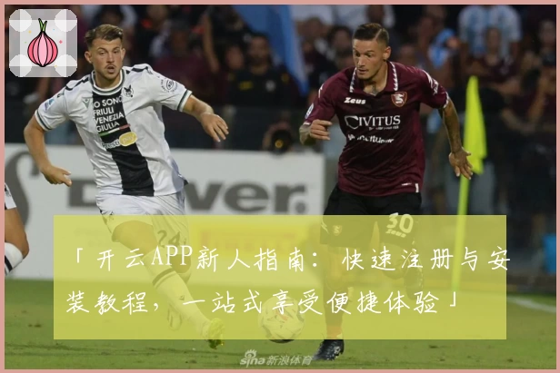 「开云APP新人指南：快速注册与安装教程，一站式享受便捷体验」