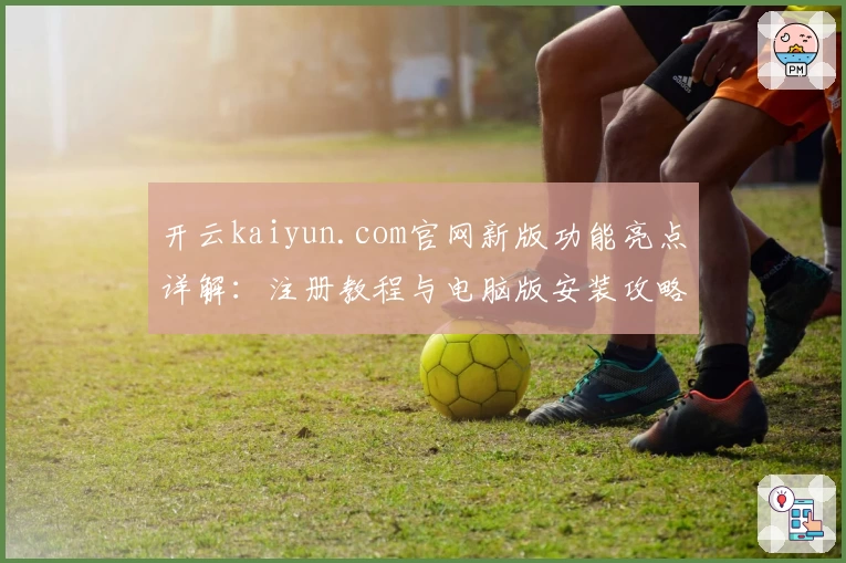 开云kaiyun.com官网新版功能亮点详解：注册教程与电脑版安装攻略全揭秘
