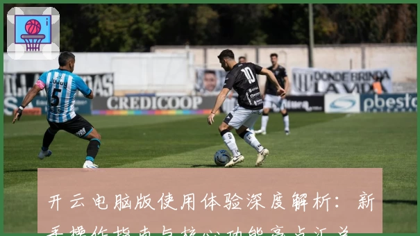 开云电脑版使用体验深度解析：新手操作指南与核心功能亮点汇总