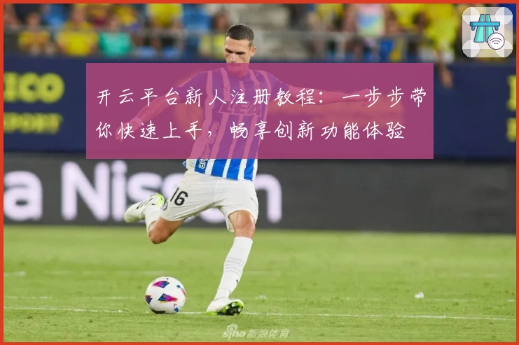 开云平台新人注册教程：一步步带你快速上手，畅享创新功能体验
