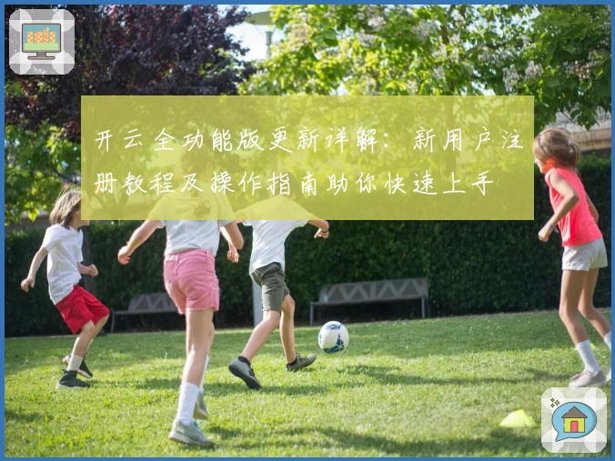 开云全功能版更新详解：新用户注册教程及操作指南助你快速上手