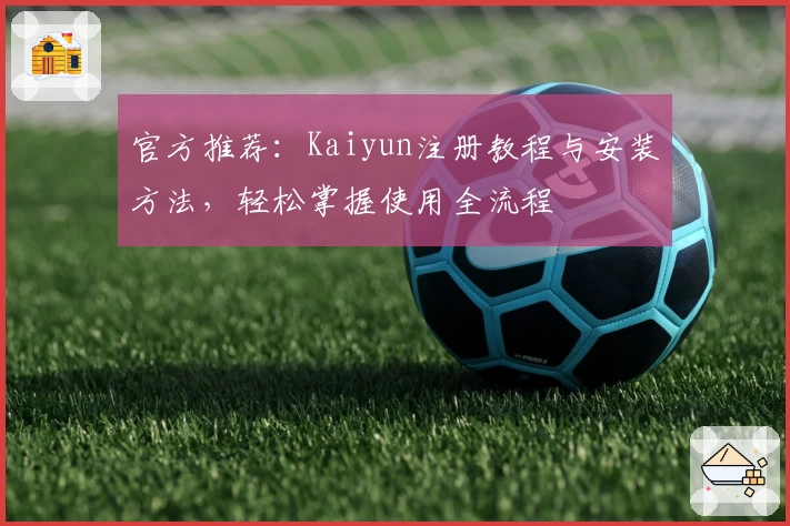 官方推荐：Kaiyun注册教程与安装方法，轻松掌握使用全流程