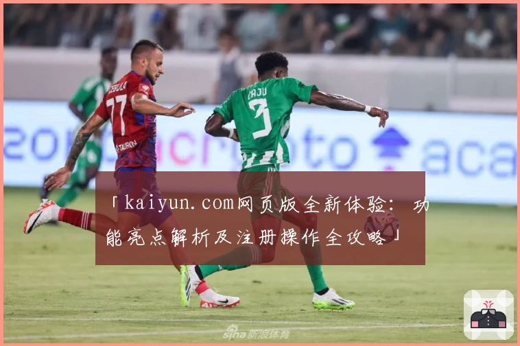 「kaiyun.com网页版全新体验：功能亮点解析及注册操作全攻略」