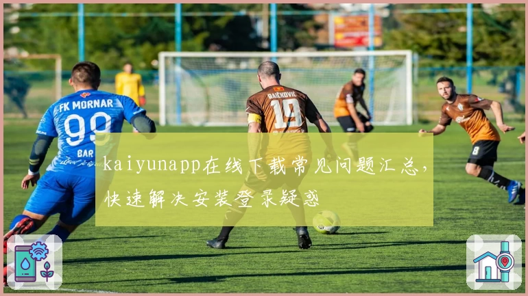 kaiyunapp在线下载常见问题汇总，快速解决安装登录疑惑
