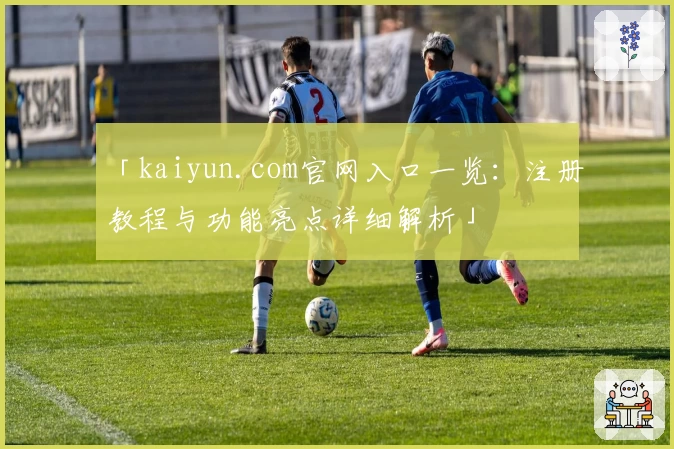 「kaiyun.com官网入口一览：注册教程与功能亮点详细解析」