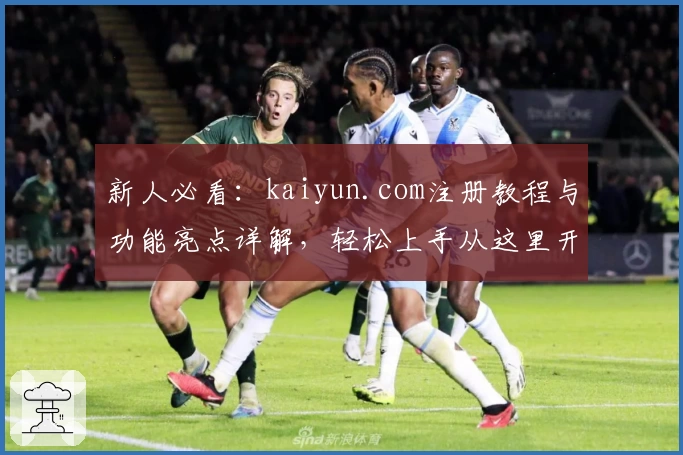 新人必看：kaiyun.com注册教程与功能亮点详解，轻松上手从这里开始！
