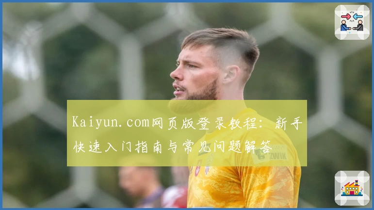 Kaiyun.com网页版登录教程：新手快速入门指南与常见问题解答