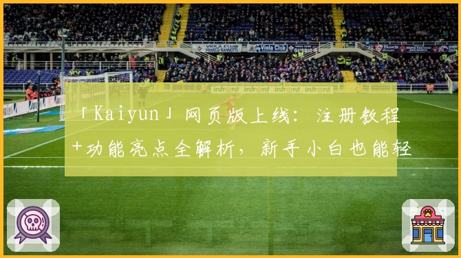 「Kaiyun」网页版上线：注册教程+功能亮点全解析，新手小白也能轻松上手