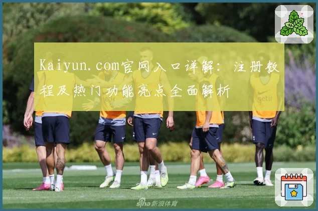Kaiyun.com官网入口详解：注册教程及热门功能亮点全面解析