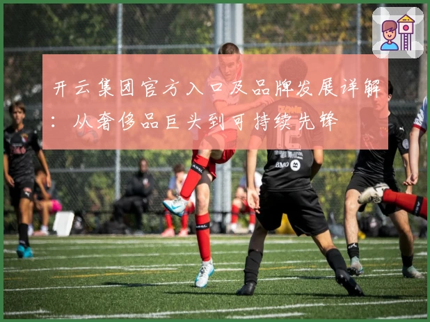 开云集团官方入口及品牌发展详解：从奢侈品巨头到可持续先锋