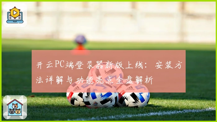 开云PC端登录器新版上线：安装方法详解与功能亮点全盘解析
