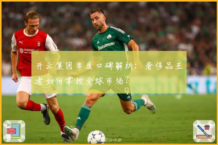 开云集团年度口碑解析：奢侈品王者如何掌控全球市场？