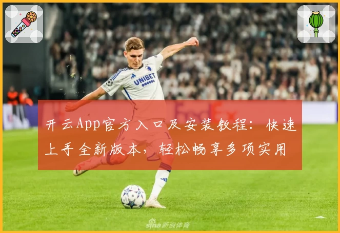 开云App官方入口及安装教程:快速上手全新版本,轻松畅享多项实用功能亮点