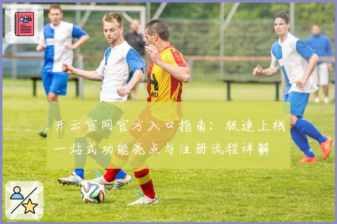 开云官网官方入口指南：极速上线一站式功能亮点与注册流程详解
