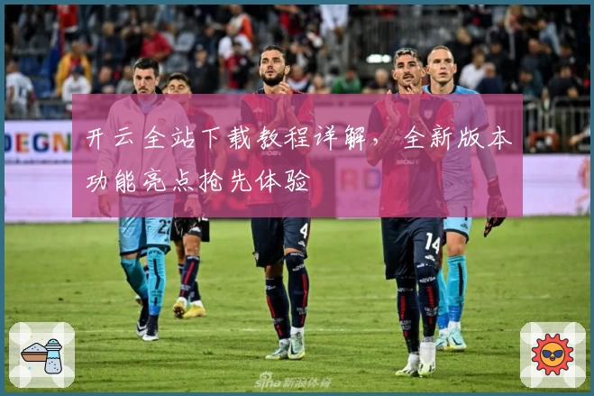 开云全站下载教程详解，全新版本功能亮点抢先体验