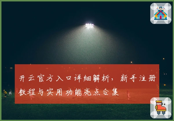 开云官方入口详细解析，新手注册教程与实用功能亮点合集