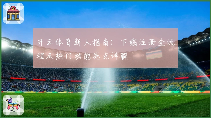 开云体育新人指南：下载注册全流程及热门功能亮点详解