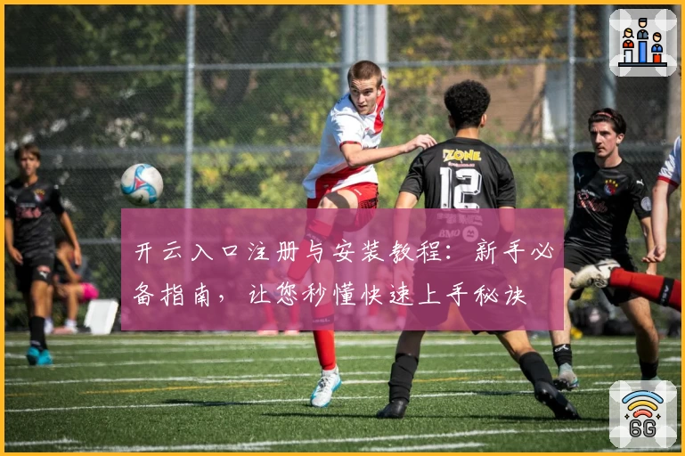 开云入口注册与安装教程：新手必备指南，让您秒懂快速上手秘诀