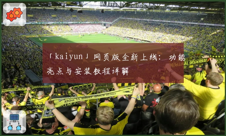 「kaiyun」网页版全新上线：功能亮点与安装教程详解