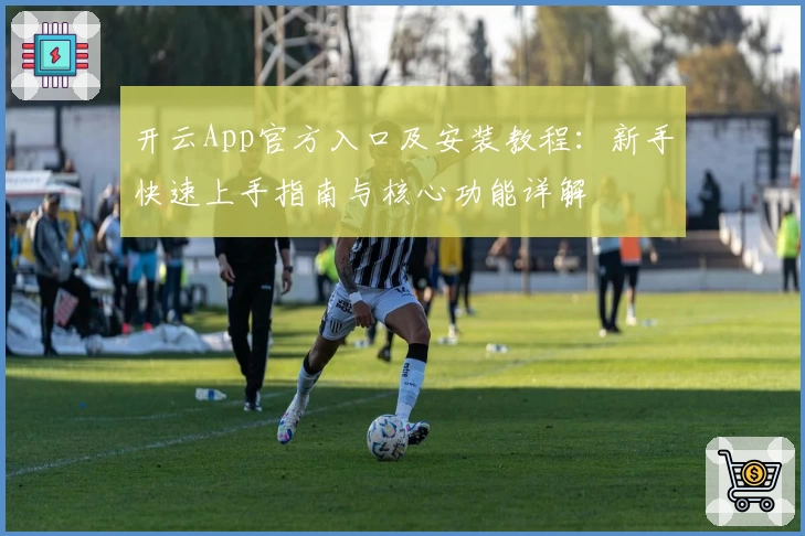 开云App官方入口及安装教程：新手快速上手指南与核心功能详解