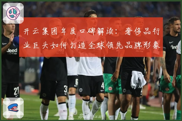 开云集团年度口碑解读：奢侈品行业巨头如何打造全球领先品牌形象