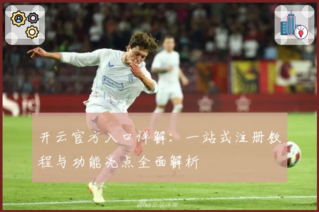 开云官方入口详解：一站式注册教程与功能亮点全面解析